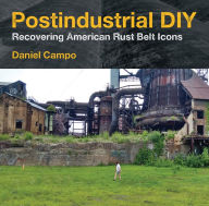 Title: Postindustrial DIY: Recovering American Rust Belt Icons, Author: Daniel Campo