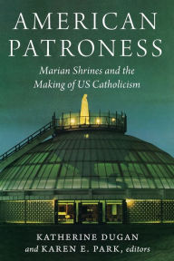 Title: American Patroness: Marian Shrines and the Making of US Catholicism, Author: Katherine Dugan