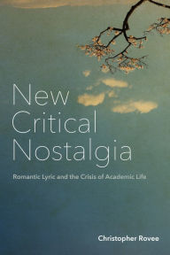 Title: New Critical Nostalgia: Romantic Lyric and the Crisis of Academic Life, Author: Christopher Rovee
