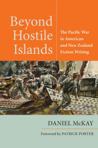 Title: Beyond Hostile Islands: The Pacific War in American and New Zealand Fiction Writing, Author: Daniel McKay
