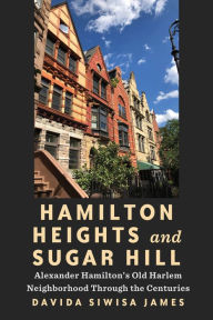 Title: Hamilton Heights and Sugar Hill: Alexander Hamilton's Old Harlem Neighborhood Through the Centuries, Author: Davida Siwisa James