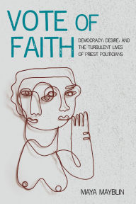 Title: Vote of Faith: Democracy, Desire, and the Turbulent Lives of Priest Politicians, Author: Maya Mayblin