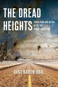 Title: The Dread Heights: Tribulation and Refuge after the Syrian Revolution, Author: Basit Kareem Iqbal