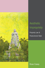 Title: Aesthetic Impropriety: Property Law and Postcolonial Style, Author: Rose Casey