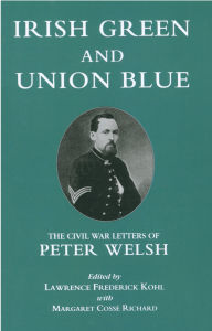 Title: Irish Green and Union Blue: The Civil War Letters of Peter Welsh, Color Sergeant, 28th Massachusetts, Author: Lawrence Kohl