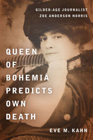 Title: Queen of Bohemia Predicts Own Death: Gilded-Age Journalist Zoe Anderson Norris, Author: Eve M. Kahn