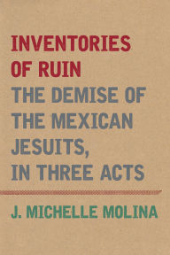 Title: Inventories of Ruin: The Demise of the Mexican Jesuits, in Three Acts, Author: J. Michelle Molina