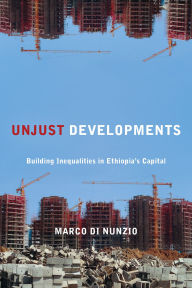 Title: Unjust Developments: Building Inequalities in Ethiopia's Capital, Author: Marco Di Nunzio