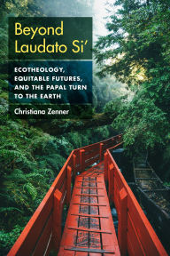 Title: Beyond Laudato Si': Ecotheology, Equitable Futures, and the Papal Turn to the Earth, Author: Christiana Zenner