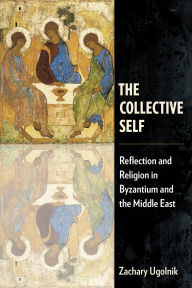 Title: The Collective Self: Reflection and Religion in Byzantium and the Middle East, Author: Zachary Ugolnik