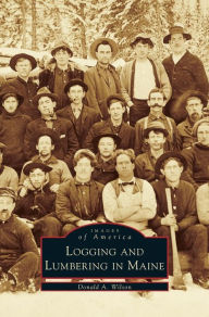 Title: Logging and Lumbering in Maine, Author: Donald A Wilson