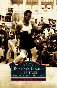 Title: Boston's Boxing Heritage: Prizefighting from 1882-1955, Author: Kevin Smith