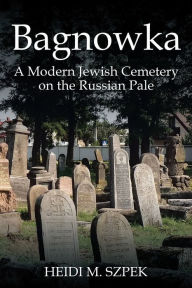 Title: Bagnowka: A Modern Jewish Cemetery on the Russian Pale, Author: Heidi M. Szpek