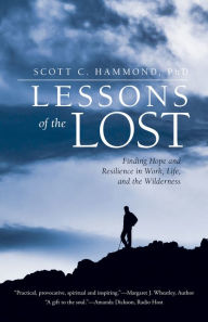 Title: Lessons of the Lost: Finding Hope and Resilience in Work, Life, and the Wilderness, Author: Scott C. Hammond PhD