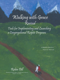 Title: Walking with Grace Revised: Tools for Implementing and Launching a Congregational Respite Program, Author: Robin Dill