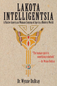 Title: Lakota Intelligentsia: A Native American Woman Coming of Age in a Modern World, Author: Wynne DuBray