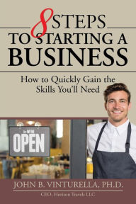 Title: 8 Steps to Starting a Business : How to Quickly Gain the Skills You'll Need, Author: John B Vinturella Ph.D