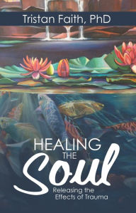 Title: Healing the Soul: Releasing the Effects of Trauma, Author: Tristan Faith PhD