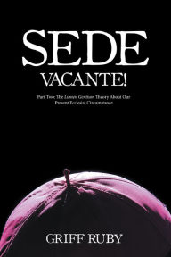 Title: Sede Vacante!: Part Two: the Lumen Gentium Theory About Our Present Ecclesial Circumstance, Author: Griff Ruby