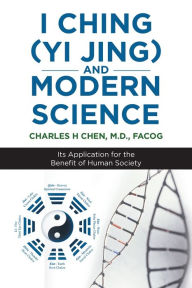 Title: I Ching (Yi Jing) and Modern Science: Its Application for the Benefit of Human Society, Author: Facog Chen M D
