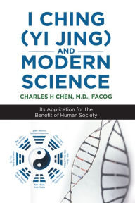 Title: I Ching (Yi Jing) and Modern Science: Its Application for the Benefit of Human Society, Author: Charles H Chen