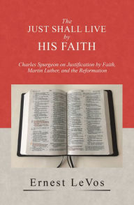 Title: The Just Shall Live by His Faith: Charles Spurgeon on Justification by Faith, Martin Luther, and the Reformation, Author: Ernest LeVos