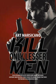 Title: Kill Only Lesser Men: Disillusioned with His Church and Angry with God, Anthony Martino Was Freed from the Moral Chains That Once Restrained His Murderous Ways, Author: Art Marsicano