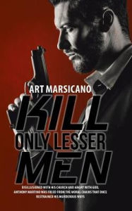 Title: Kill Only Lesser Men: Disillusioned with His Church and Angry with God, Anthony Martino Was Freed from the Moral Chains That Once Restrained His Murderous Ways, Author: Art Marsicano