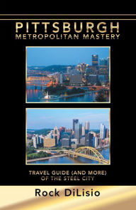 Title: Pittsburgh - Metropolitan Mastery: Travel Guide (And More) of the Steel City, Author: Rock DiLisio