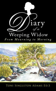 Title: Diary of a Weeping Widow: From Mourning to Morning, Author: Toni Singleton Adams Ed.S