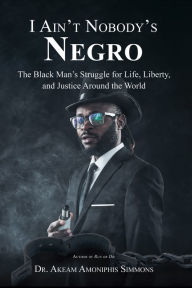 Title: I Ain't Nobody's Negro: The Black Man's Struggle for Life, Liberty, and Justice Around the World, Author: Dr. Akeam Amoniphis Simmons