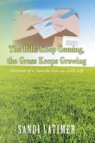 Title: The Bills Keep Coming, the Grass Keeps Growing: Survivor of a Suicide Gets on with Life, Author: Sandi Latimer