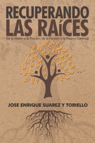 Title: Recuperando Las Raíces: De La Misión a La Función, De La Función a La Mejora Continua, Author: Jose Enrique Suarez Y Toriello