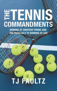 Title: The Tennis Commandments: Winning at Amateur Tennis and the Parallels to Winning at Life, Author: TJ Faultz