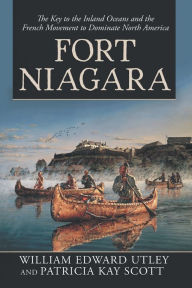 Title: Fort Niagara: The Key to the Inland Oceans and the French Movement to Dominate North America, Author: William Edward Utley