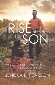 Title: Rise Before the Son: Advice for Single Mothers on Raising Successful Boys, Author: Jenieka L. Pearson