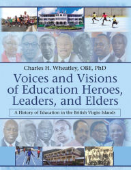 Title: Voices and Visions of Education Heroes, Leaders, and Elders: A History of Education in the British Virgin Islands, Author: Charles H Wheatley OBE PhD