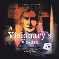 Title: A Visionary's Vision: Isaac Newton's Prophecy About the End of Days, Author: Harvey E. One-Wolf
