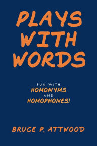 Title: Plays with Words: Fun with Homonyms and Homophones!, Author: Bruce P. Attwood