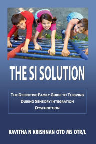 Title: THE SI SOLUTION: The definitive family guide in thriving during sensory integration dysfunction:The definitive family guide in thriving during sensory integration dysfunction, Author: Kavitha Krishnan