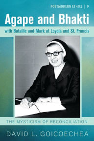 Title: Agape and Bhakti with Bataille and Mark at Loyola and St. Francis: The Mysticism of Reconciliation, Author: David L. Goicoechea