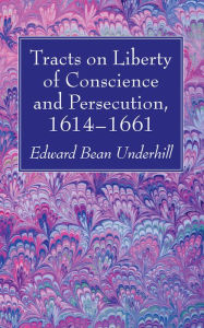 Title: Tracts on Liberty of Conscience and Persecution, 1614-1661, Author: Edward Bean Underhill