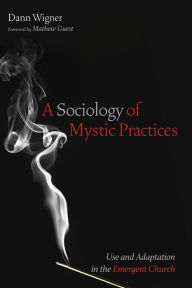 Title: A Sociology of Mystic Practices: Use and Adaptation in the Emergent Church, Author: Dann Wigner