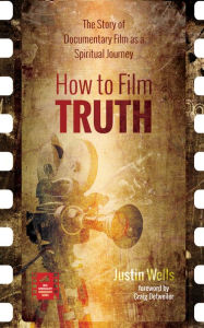 Title: How to Film Truth: The Story of Documentary Film as a Spiritual Journey, Author: Justin Wells