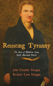Title: Resisting Tyranny: The Story of Matthew Lyon, Early American Patriot, Author: John C. Morgan
