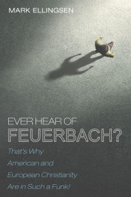 Title: Ever Hear of Feuerbach?: That's Why American and European Christianity Are in Such a Funk, Author: Mark Ellingsen