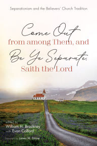 Title: Come Out from among Them, and Be Ye Separate, Saith the Lord: Separationism and the Believers' Church Tradition, Author: William H. Brackney