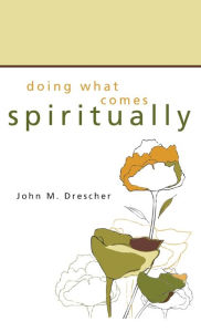 Title: Doing What Comes Spiritually, Author: John M Drescher