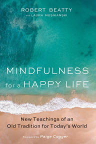 Title: Mindfulness for a Happy Life: New Teachings of an Old Tradition for Today's World, Author: Robert Beatty