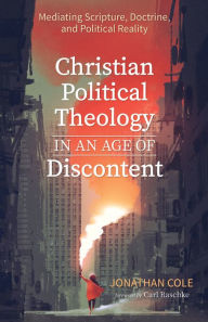 Title: Christian Political Theology in an Age of Discontent: Mediating Scripture, Doctrine, and Political Reality, Author: Jonathan Cole